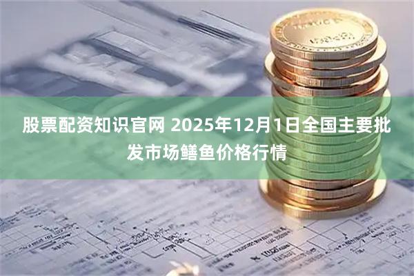 股票配资知识官网 2025年12月1日全国主要批发市场鳝鱼价格行情