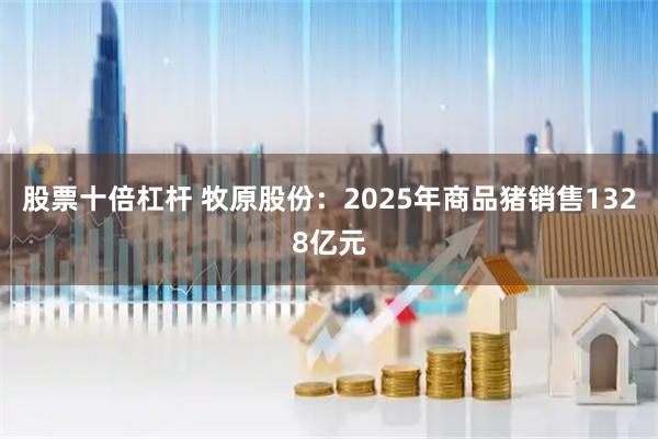 股票十倍杠杆 牧原股份：2025年商品猪销售1328亿元