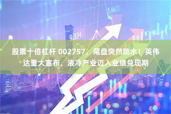 股票十倍杠杆 002757,尾盘突然跳水!英伟达重大宣布,液冷产业迈入业绩兑现期