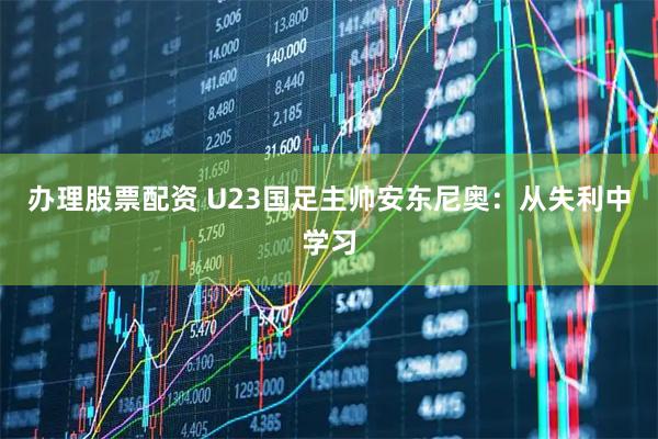 办理股票配资 U23国足主帅安东尼奥:从失利中学习