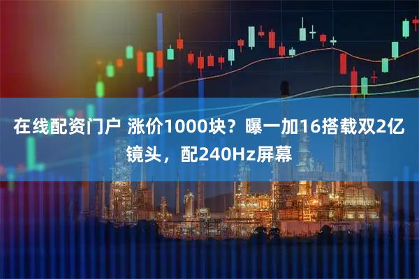 在线配资门户 涨价1000块?曝一加16搭载双2亿镜头,配240Hz屏幕