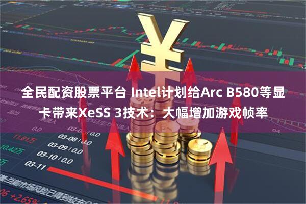 全民配资股票平台 Intel计划给Arc B580等显卡带来XeSS 3技术：大幅增加游戏帧率