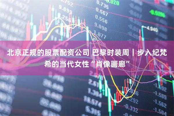 北京正规的股票配资公司 巴黎时装周|步入纪梵希的当代女性“肖像画廊”