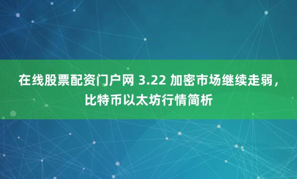 在线股票配资门户网 3.22 加密市场继续走弱,比特币以太坊行情简析
