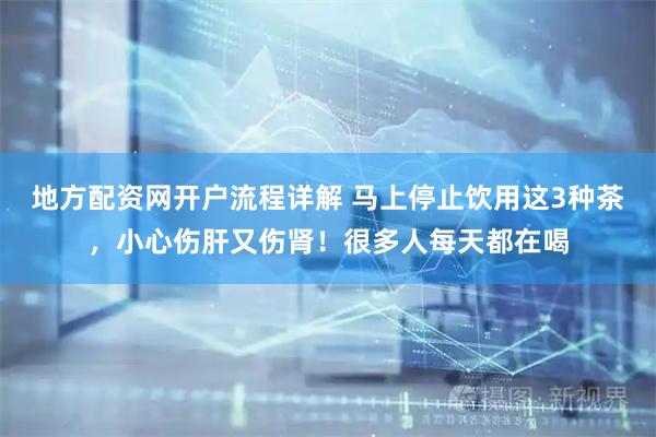 地方配资网开户流程详解 马上停止饮用这3种茶，小心伤肝又伤肾！很多人每天都在喝