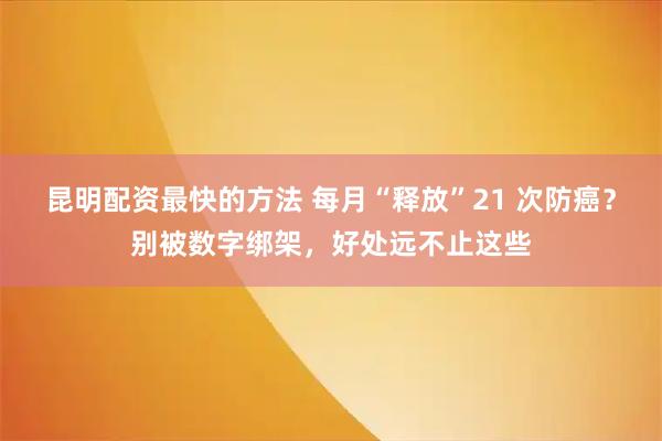 昆明配资最快的方法 每月“释放”21 次防癌?别被数字绑架,好处远不止这些