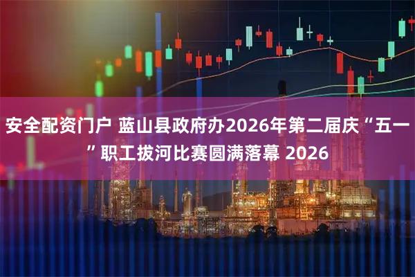 安全配资门户 蓝山县政府办2026年第二届庆“五一”职工拔河比赛圆满落幕 2026